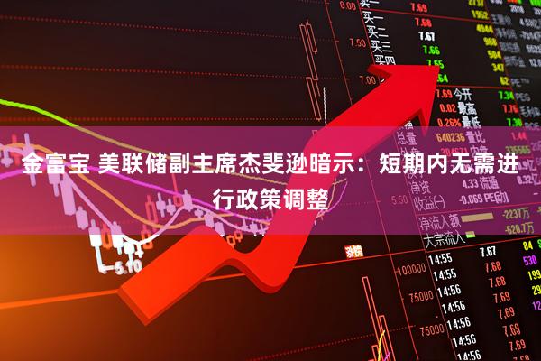 金富宝 美联储副主席杰斐逊暗示：短期内无需进行政策调整