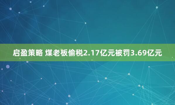 启盈策略 煤老板偷税2.17亿元被罚3.69亿元