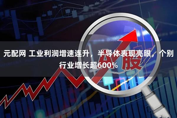 元配网 工业利润增速连升，半导体表现亮眼，个别行业增长超600%