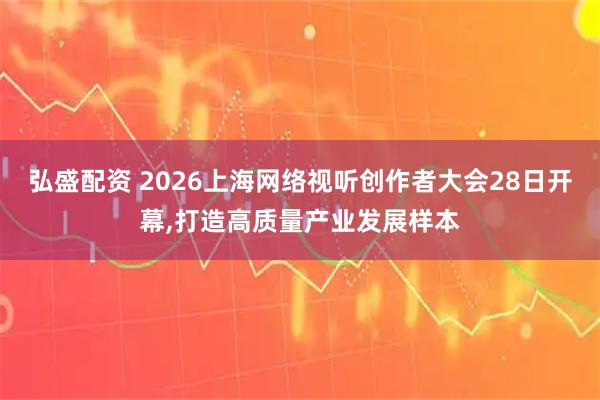 弘盛配资 2026上海网络视听创作者大会28日开幕,打造高质量产业发展样本