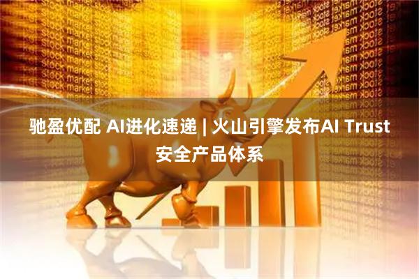 驰盈优配 AI进化速递 | 火山引擎发布AI Trust安全产品体系