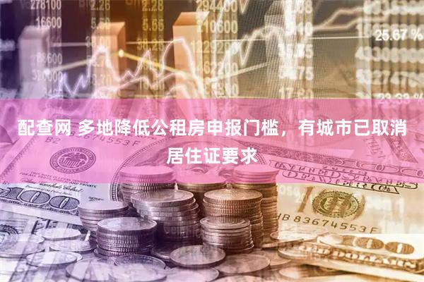 配查网 多地降低公租房申报门槛，有城市已取消居住证要求