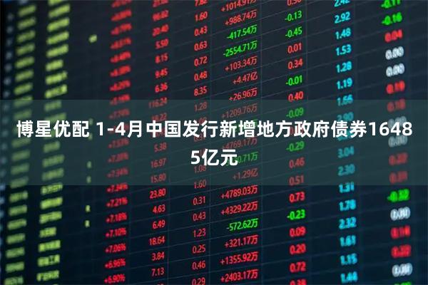 博星优配 1-4月中国发行新增地方政府债券16485亿元