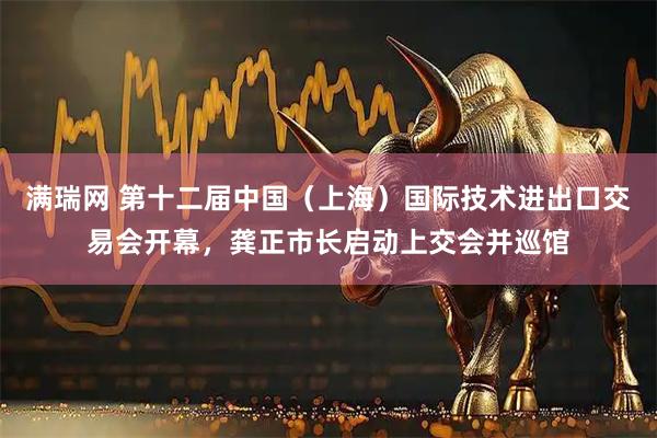 满瑞网 第十二届中国（上海）国际技术进出口交易会开幕，龚正市长启动上交会并巡馆