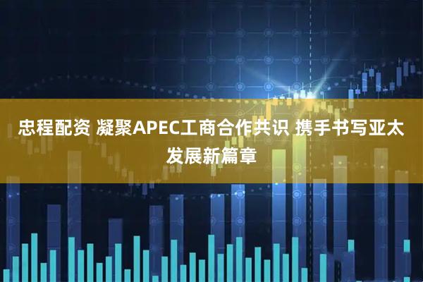 忠程配资 凝聚APEC工商合作共识 携手书写亚太发展新篇章