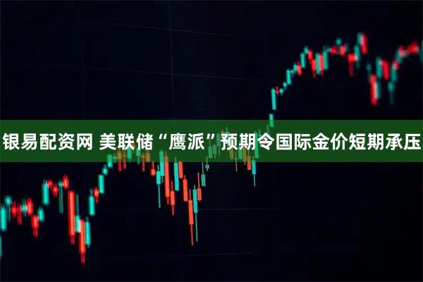 银易配资网 美联储“鹰派”预期令国际金价短期承压