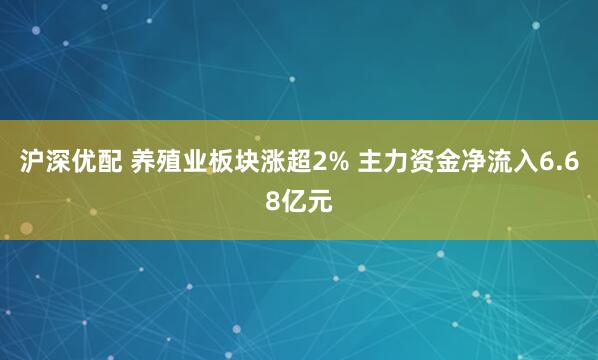 沪深优配 养殖业板块涨超2% 主力资金净流入6.68亿元