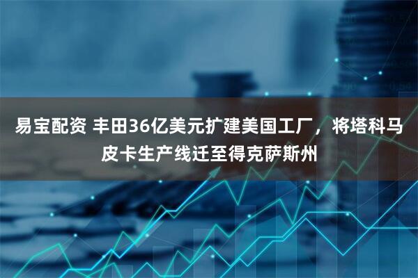 易宝配资 丰田36亿美元扩建美国工厂，将塔科马皮卡生产线迁至得克萨斯州
