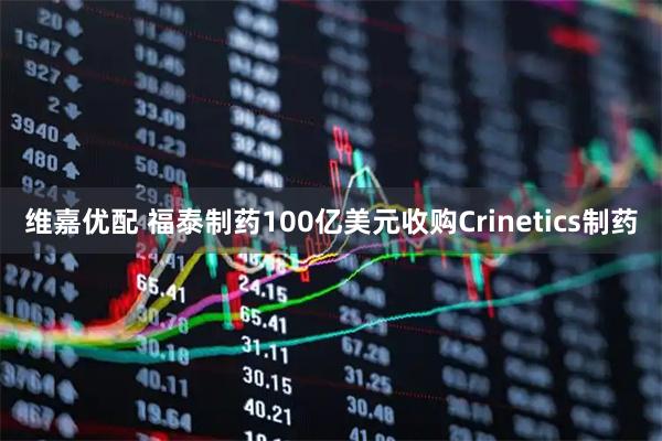维嘉优配 福泰制药100亿美元收购Crinetics制药