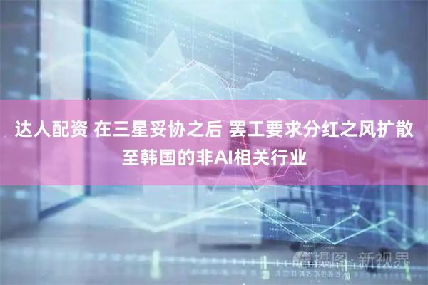 达人配资 在三星妥协之后 罢工要求分红之风扩散至韩国的非AI相关行业