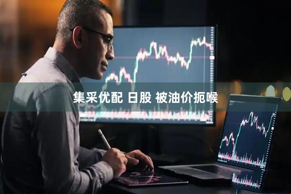 集采优配 日股 被油价扼喉