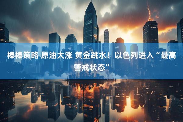 棒棒策略 原油大涨 黄金跳水！以色列进入“最高警戒状态”
