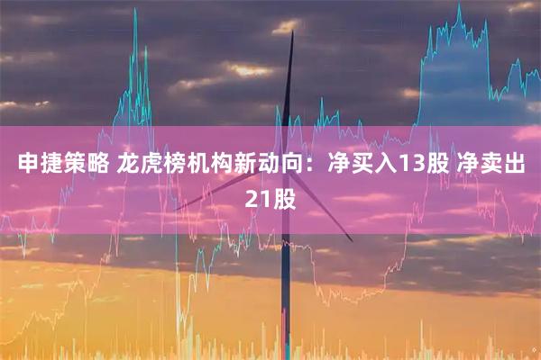 申捷策略 龙虎榜机构新动向：净买入13股 净卖出21股