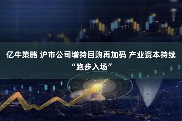 亿牛策略 沪市公司增持回购再加码 产业资本持续“跑步入场”
