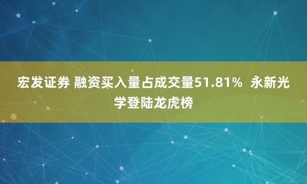 宏发证券 融资买入量占成交量51.81%  永新光学登陆龙虎榜