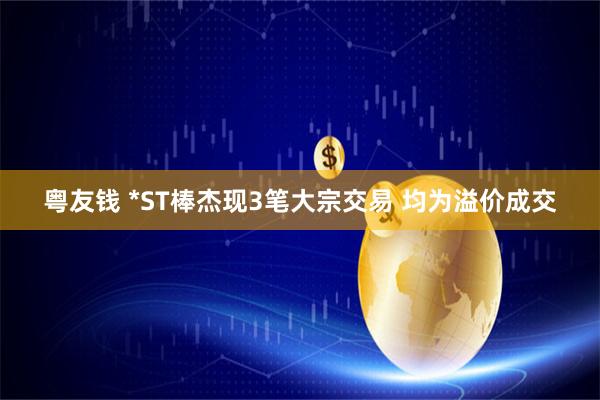 粤友钱 *ST棒杰现3笔大宗交易 均为溢价成交