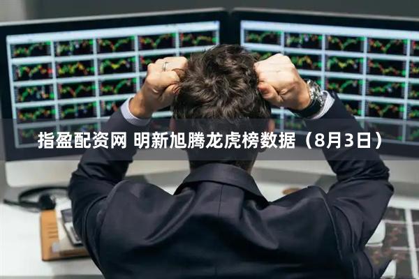 指盈配资网 明新旭腾龙虎榜数据（8月3日）