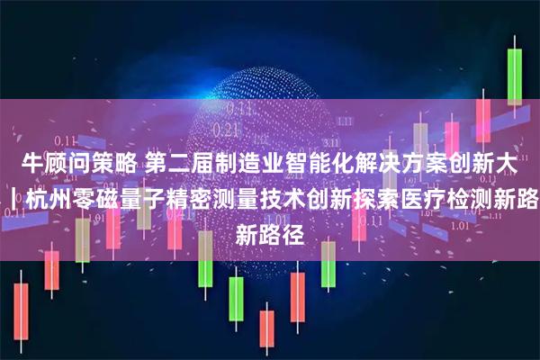 牛顾问策略 第二届制造业智能化解决方案创新大赛｜杭州零磁量子精密测量技术创新探索医疗检测新路径