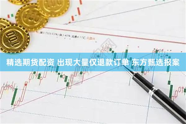 精选期货配资 出现大量仅退款订单 东方甄选报案