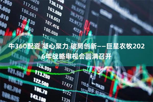 牛360配资 凝心聚力 破局创新——巨星农牧2026年战略审视会圆满召开